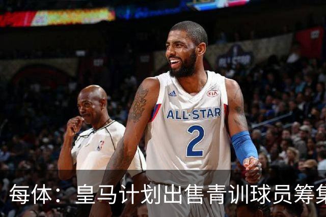 每体：皇马计划出售青训球员筹集6000万欧，贡萨洛等人可能离队