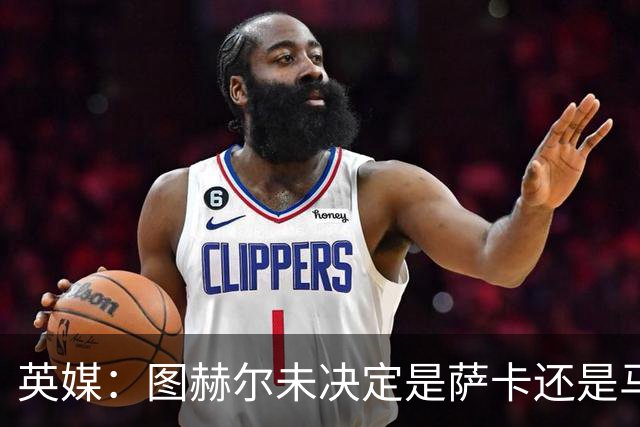 英媒：图赫尔未决定是萨卡还是马杜埃凯首发，中卫斯通斯搭孔萨